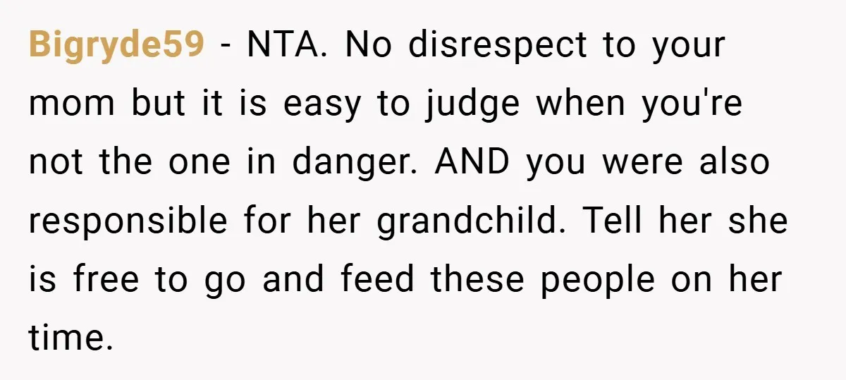 Bigryde59 − NTA. No disrespect to your mom but it is easy to judge when you're not the one in danger. AND you were also responsible for her grandchild. Tell...