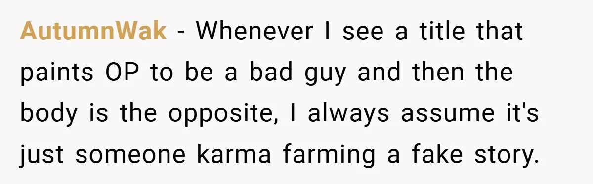 AutumnWak − Whenever I see a title that paints OP to be a bad guy and then the body is the opposite, I always assume it's just someone karma farming...