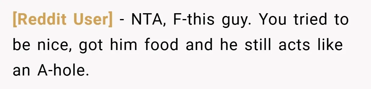 [Reddit User] − NTA, F-this guy. You tried to be nice, got him food and he still acts like an A-hole.