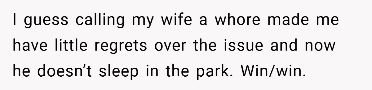 I guess calling my wife a whore made me have little regrets over the issue and now he doesn’t sleep in the park. Win/win.