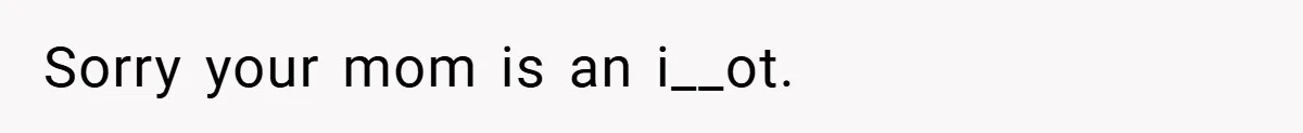 Sorry your mom is an i__ot.