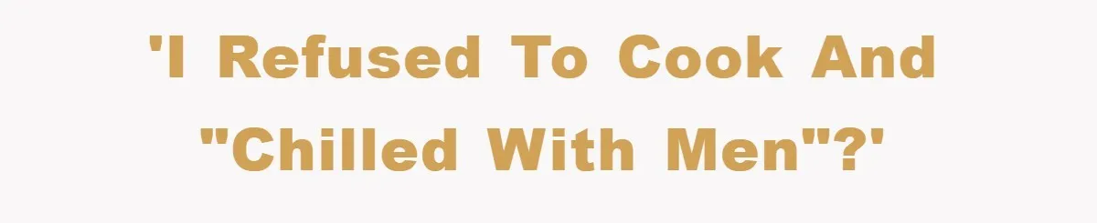 'I refused to cook and "chilled with men"?'
