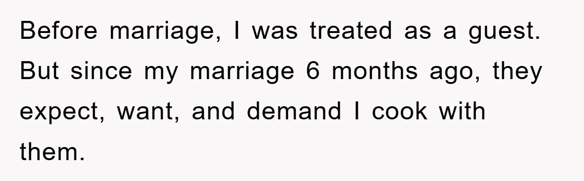 Before marriage, I was treated as a guest. But since my marriage 6 months ago, they expect, want, and demand I cook with them.