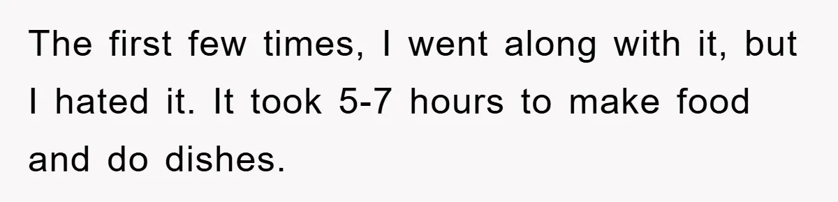 The first few times, I went along with it, but I hated it. It took 5-7 hours to make food and do dishes.