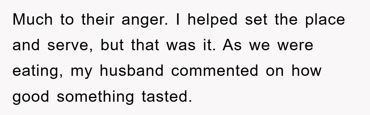 Much to their anger. I helped set the place and serve, but that was it. As we were eating, my husband commented on how good something tasted.