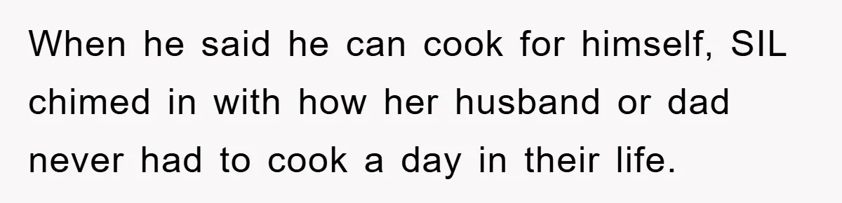 When he said he can cook for himself, SIL chimed in with how her husband or dad never had to cook a day in their life.