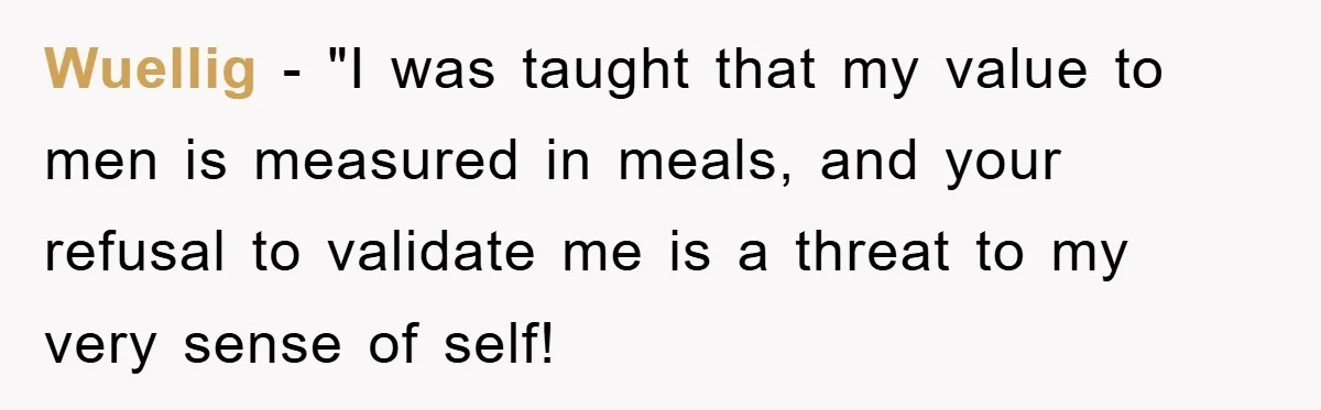 Wuellig − "I was taught that my value to men is measured in meals, and your refusal to validate me is a threat to my very sense of self!