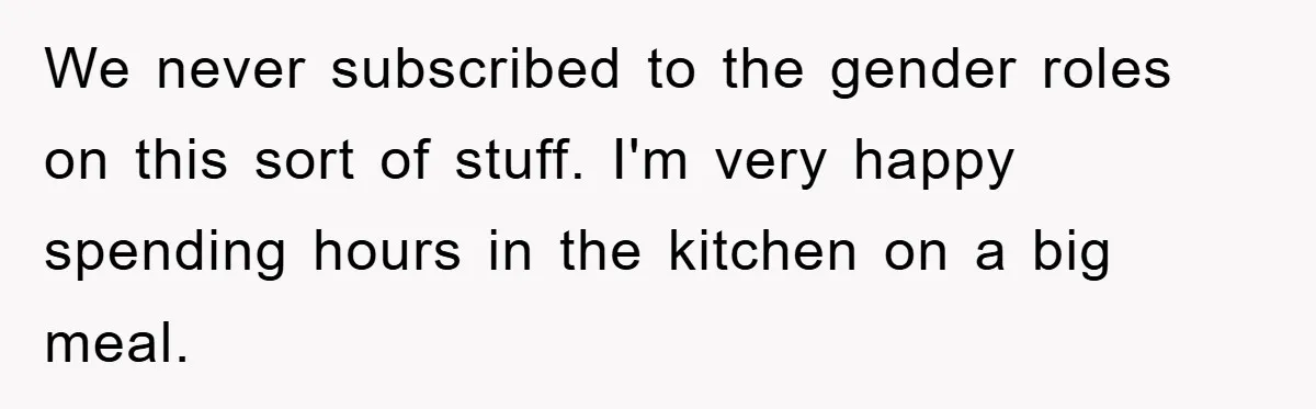We never subscribed to the gender roles on this sort of stuff. I'm very happy spending hours in the kitchen on a big meal.