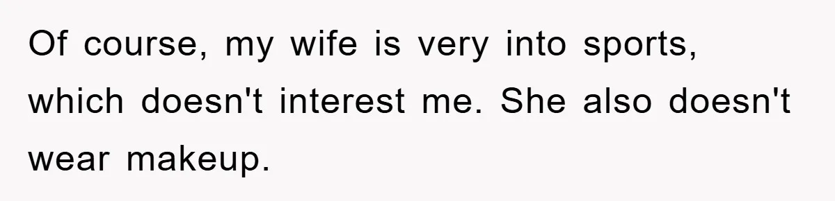 Of course, my wife is very into sports, which doesn't interest me. She also doesn't wear makeup.