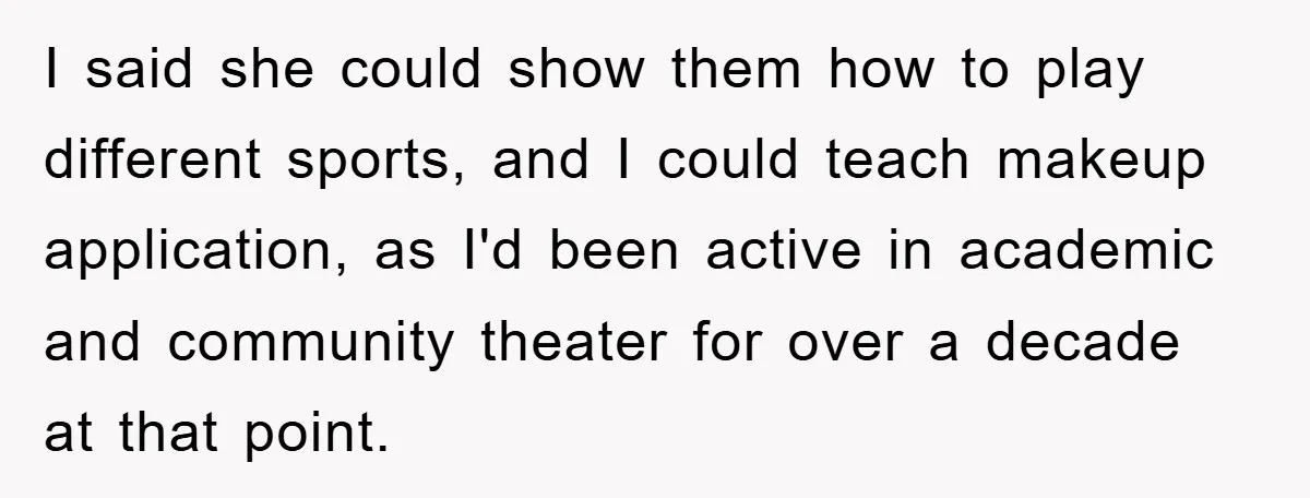 I said she could show them how to play different sports, and I could teach makeup application, as I'd been active in academic and community theater for over a decade...