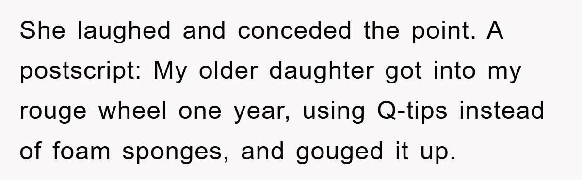 She laughed and conceded the point. A postscript: My older daughter got into my rouge wheel one year, using Q-tips instead of foam sponges, and gouged it up.