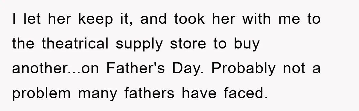 I let her keep it, and took her with me to the theatrical supply store to buy another...on Father's Day. Probably not a problem many fathers have faced.