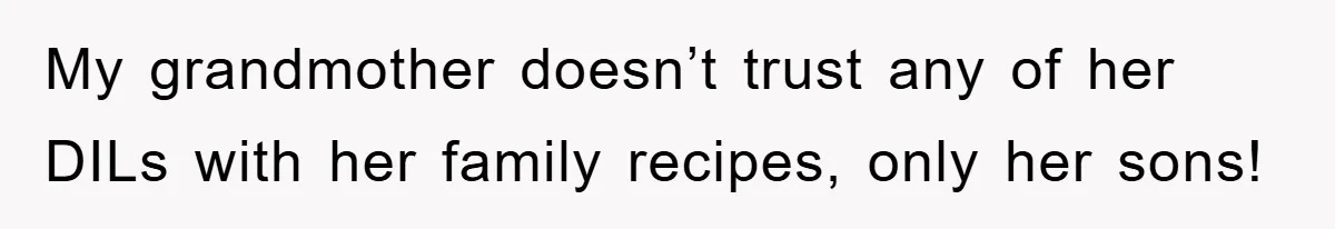My grandmother doesn’t trust any of her DILs with her family recipes, only her sons!