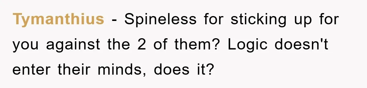 Tymanthius − Spineless for sticking up for you against the 2 of them? Logic doesn't enter their minds, does it?