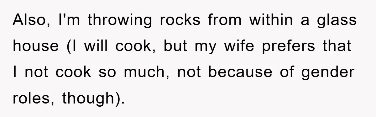 Also, I'm throwing rocks from within a glass house (I will cook, but my wife prefers that I not cook so much, not because of gender roles, though).