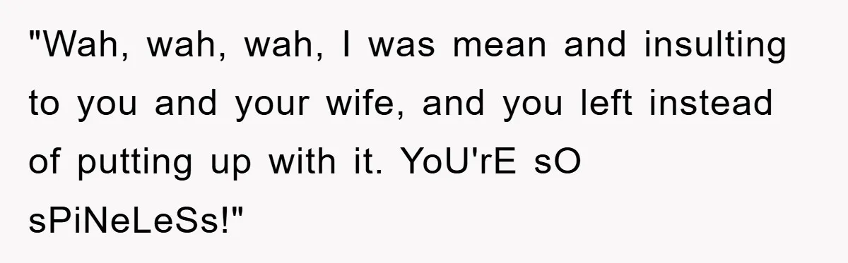 "Wah, wah, wah, I was mean and insulting to you and your wife, and you left instead of putting up with it. YoU'rE sO sPiNeLeSs!"