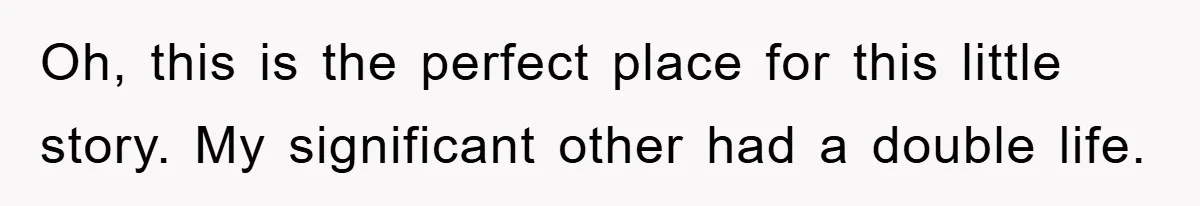 Oh, this is the perfect place for this little story. My significant other had a double life.
