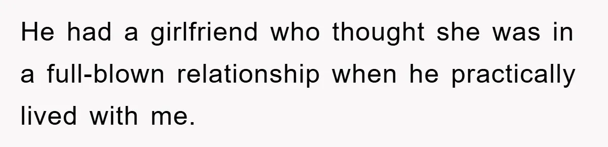 He had a girlfriend who thought she was in a full-blown relationship when he practically lived with me.
