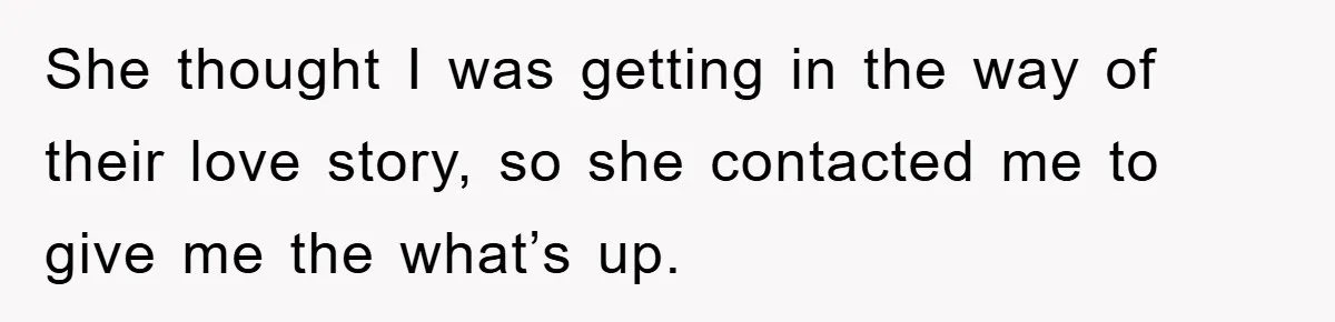 She thought I was getting in the way of their love story, so she contacted me to give me the what’s up.