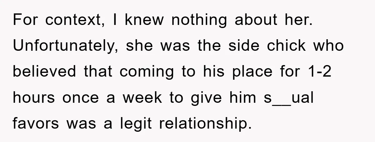 For context, I knew nothing about her. Unfortunately, she was the side chick who believed that coming to his place for 1-2 hours once a week to give him s__ual...