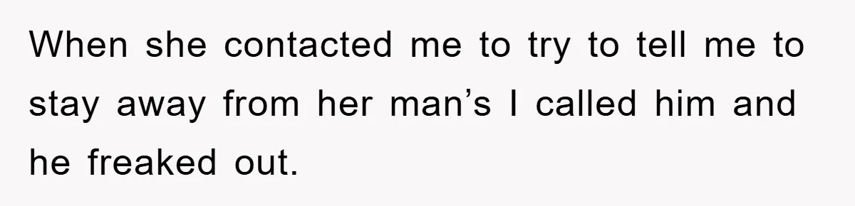 When she contacted me to try to tell me to stay away from her man’s I called him and he freaked out.