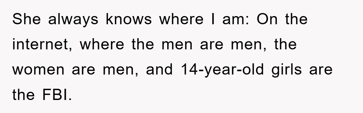 She always knows where I am: On the internet, where the men are men, the women are men, and 14-year-old girls are the FBI.