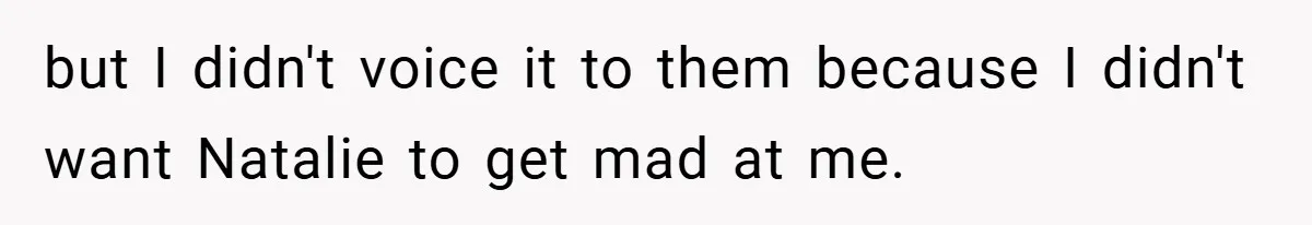 but I didn't voice it to them because I didn't want Natalie to get mad at me.