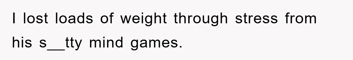 I lost loads of weight through stress from his s__tty mind games.