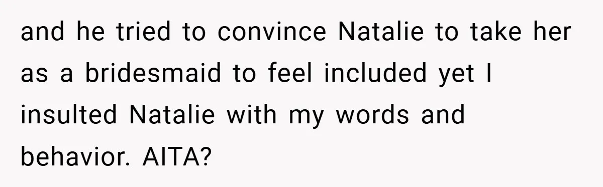 and he tried to convince Natalie to take her as a bridesmaid to feel included yet I insulted Natalie with my words and behavior. AITA?