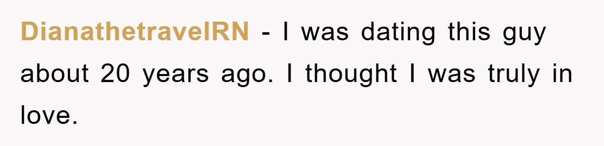 DianathetravelRN − I was dating this guy about 20 years ago. I thought I was truly in love.