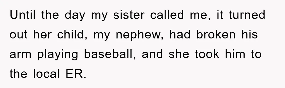 Until the day my sister called me, it turned out her child, my nephew, had broken his arm playing baseball, and she took him to the local ER.