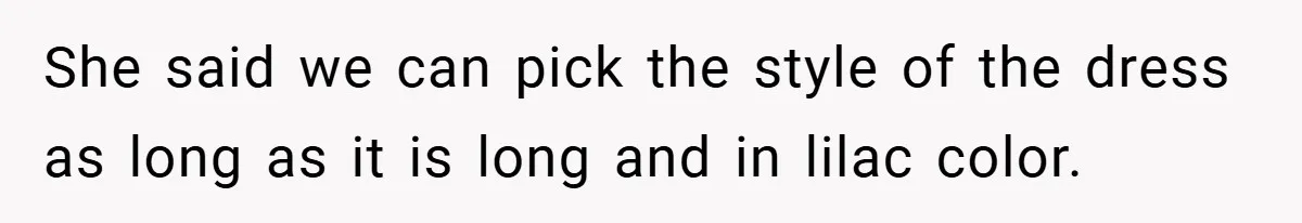She said we can pick the style of the dress as long as it is long and in lilac color.