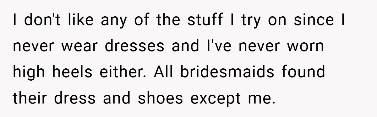 I don't like any of the stuff I try on since I never wear dresses and I've never worn high heels either. All bridesmaids found their dress and shoes except...