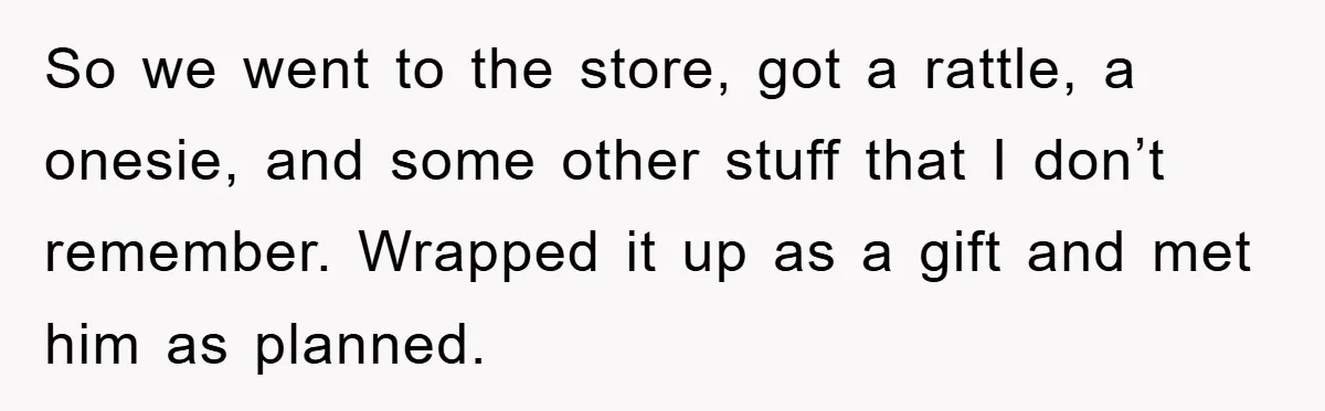 So we went to the store, got a rattle, a onesie, and some other stuff that I don’t remember. Wrapped it up as a gift and met him as planned.