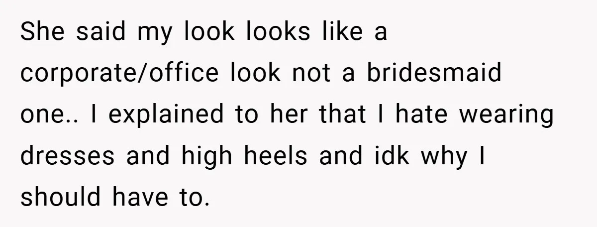 She said my look looks like a corporate/office look not a bridesmaid one.. I explained to her that I hate wearing dresses and high heels and idk why I should...