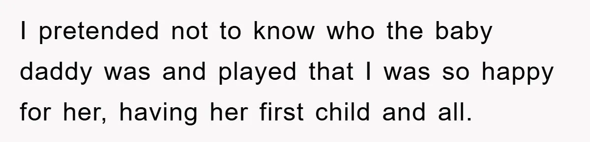 I pretended not to know who the baby daddy was and played that I was so happy for her, having her first child and all.