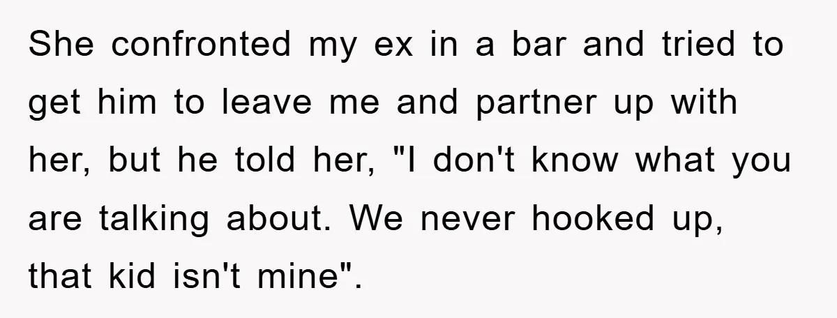 She confronted my ex in a bar and tried to get him to leave me and partner up with her, but he told her, "I don't know what you are...