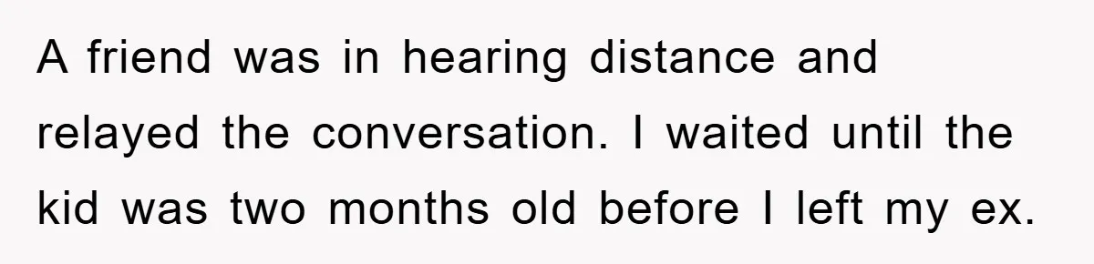 A friend was in hearing distance and relayed the conversation. I waited until the kid was two months old before I left my ex.