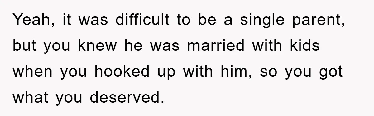 Yeah, it was difficult to be a single parent, but you knew he was married with kids when you hooked up with him, so you got what you deserved.