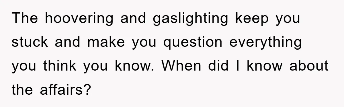The hoovering and gaslighting keep you stuck and make you question everything you think you know. When did I know about the affairs?