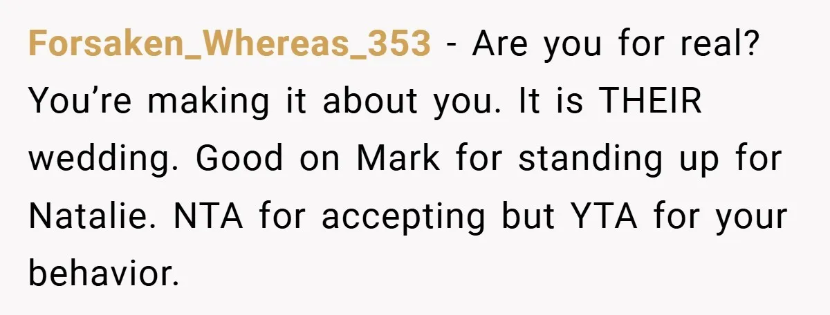 Forsaken_Whereas_353 − Are you for real? You’re making it about you. It is THEIR wedding. Good on Mark for standing up for Natalie. NTA for accepting but YTA for your...