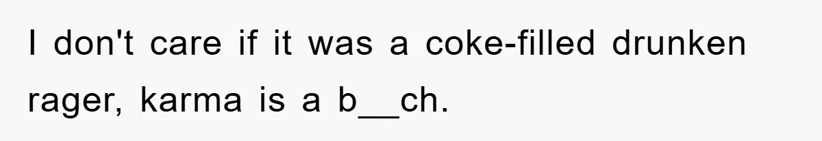 I don't care if it was a coke-filled drunken rager, karma is a b__ch.