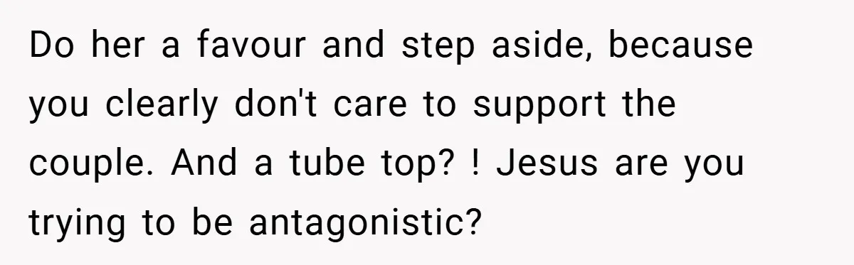 Do her a favour and step aside, because you clearly don't care to support the couple. And a tube top? ! Jesus are you trying to be antagonistic?