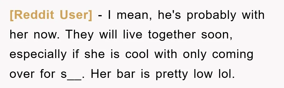 [Reddit User] − I mean, he's probably with her now. They will live together soon, especially if she is cool with only coming over for s__. Her bar is pretty...