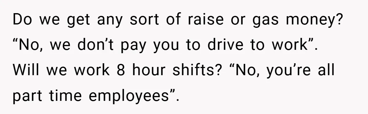 Boss Said ‘Find a New Job’ - Worker Lands One With Higher Pay and $1,000 Bonus Do we get any sort of raise or gas money? “No, we don’t pay you to drive to work”. Will we work 8 hour shifts? “No, you’re all part time...