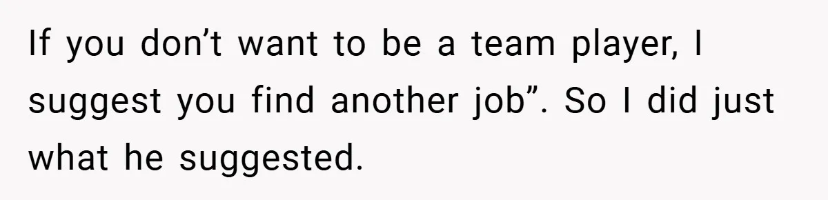 Boss Said ‘Find a New Job’ - Worker Lands One With Higher Pay and $1,000 Bonus If you don’t want to be a team player, I suggest you find another job”. So I did just what he suggested.