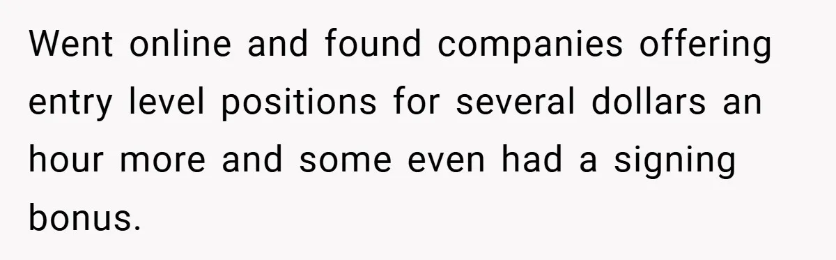 Boss Said ‘Find a New Job’ - Worker Lands One With Higher Pay and $1,000 Bonus Went online and found companies offering entry level positions for several dollars an hour more and some even had a signing bonus.
