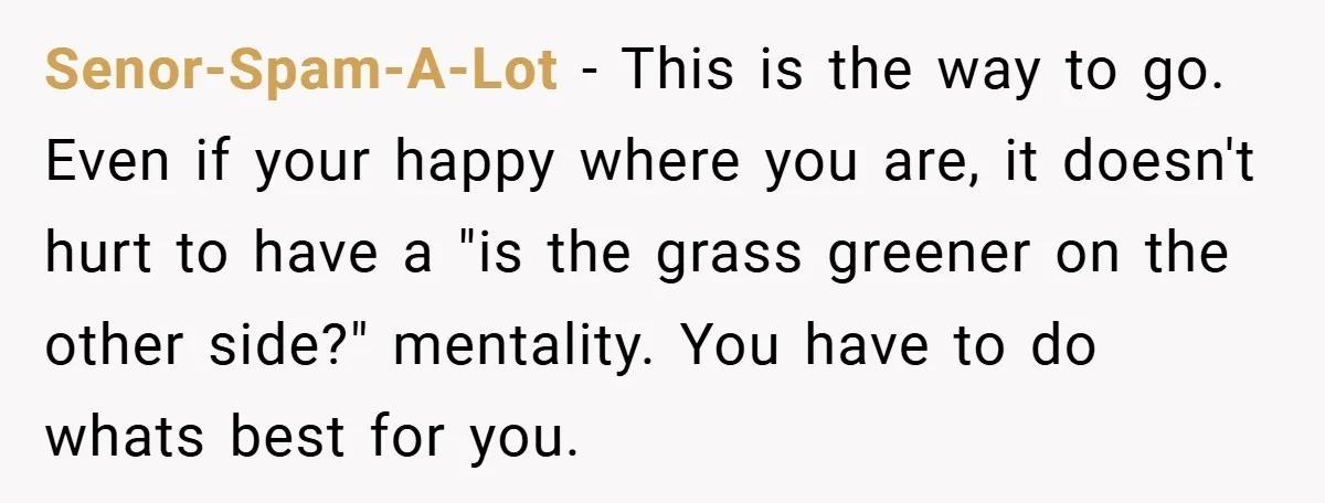 Boss Said ‘Find a New Job’ - Worker Lands One With Higher Pay and $1,000 Bonus Senor-Spam-A-Lot − This is the way to go. Even if your happy where you are, it doesn't hurt to have a "is the grass greener on the other side?" mentality....