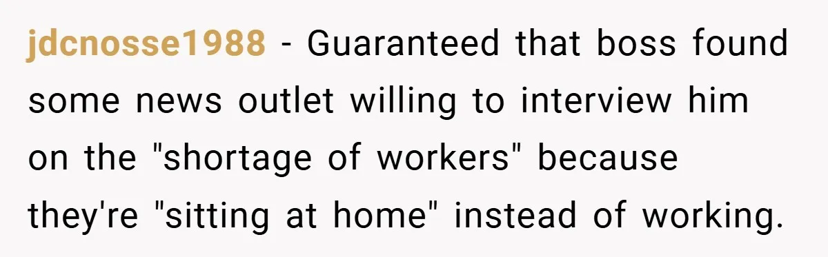 Boss Said ‘Find a New Job’ - Worker Lands One With Higher Pay and $1,000 Bonus jdcnosse1988 − Guaranteed that boss found some news outlet willing to interview him on the "shortage of workers" because they're "sitting at home" instead of working.