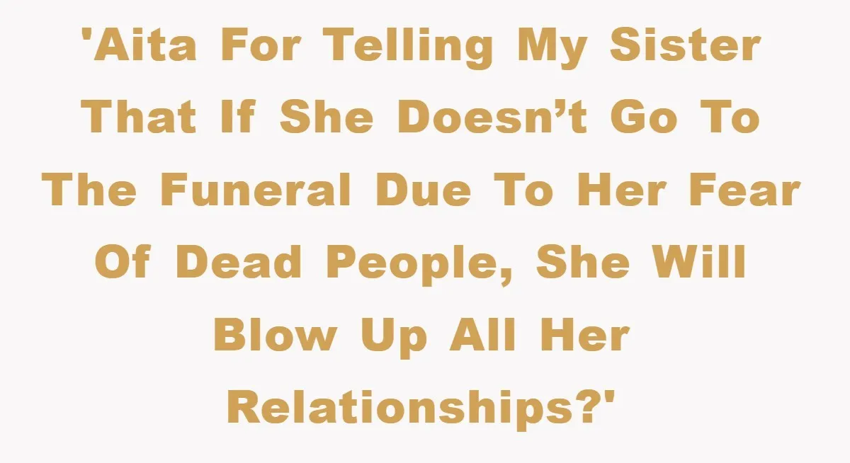 'AITA for telling my sister that if she doesn’t go to the funeral due to her fear of dead people, she will blow up all her relationships?'